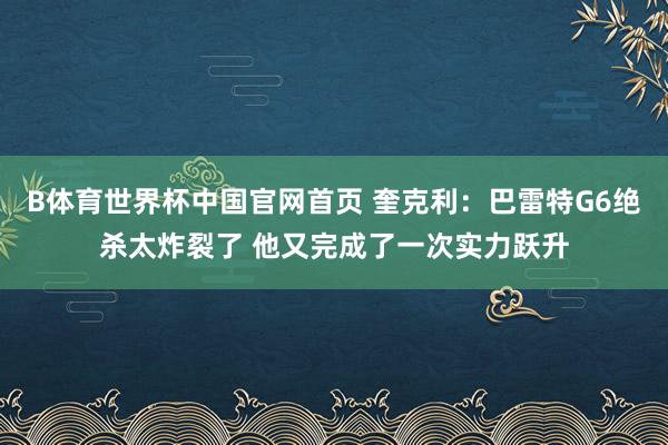 B体育世界杯中国官网首页 奎克利：巴雷特G6绝杀太炸裂了 他又完成了一次实力跃升