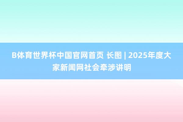 B体育世界杯中国官网首页 长图 | 2025年度大家新闻网社会牵涉讲明