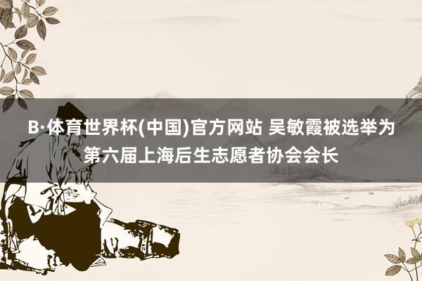B·体育世界杯(中国)官方网站 吴敏霞被选举为第六届上海后生志愿者协会会长
