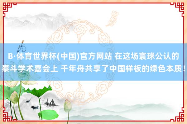 B·体育世界杯(中国)官方网站 在这场寰球公认的泰斗学术嘉会上 千年舟共享了中国样板的绿色本质！