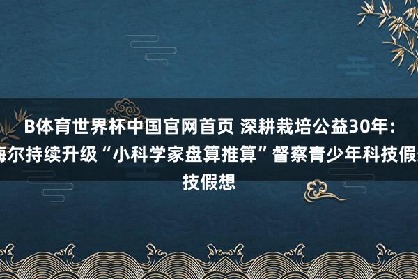 B体育世界杯中国官网首页 深耕栽培公益30年: 海尔持续升级“小科学家盘算推算”督察青少年科技假想