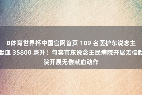 B体育世界杯中国官网首页 109 名医护东说念主员挽袖献血 35800 毫升！句容市东说念主民病院开展无偿献血动作