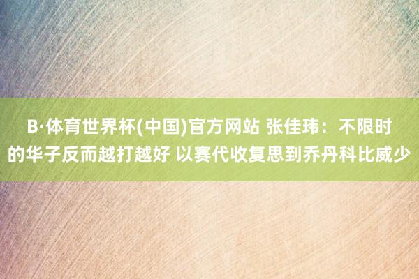 B·体育世界杯(中国)官方网站 张佳玮：不限时的华子反而越打越好 以赛代收复思到乔丹科比威少