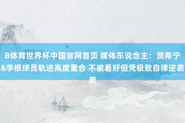 B体育世界杯中国官网首页 媒体东说念主：贺希宁&李根球员轨迹高度重合 不被看好但凭极致自律逆袭