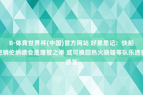 B·体育世界杯(中国)官方网站 好意思记：快船兜销伦纳德会是理智之举 或可换回热火骁雄等队乐透签