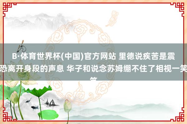 B·体育世界杯(中国)官方网站 里德说疾苦是震恐离开身段的声息 华子和说念苏姆绷不住了相视一笑