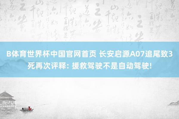 B体育世界杯中国官网首页 长安启源A07追尾致3死再次评释: 援救驾驶不是自动驾驶!
