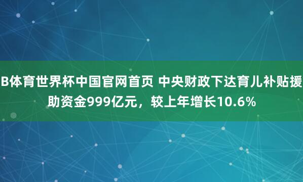 B体育世界杯中国官网首页 中央财政下达育儿补贴援助资金999亿元，较上年增长10.6%