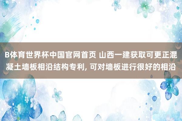 B体育世界杯中国官网首页 山西一建获取可更正混凝土墙板相沿结构专利， 可对墙板进行很好的相沿