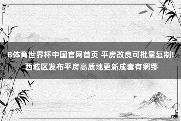 B体育世界杯中国官网首页 平房改良可批量复制! 西城区发布平房高质地更新成套有绸缪
