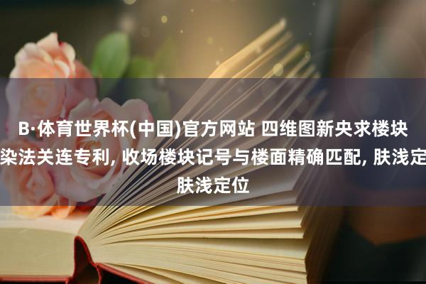 B·体育世界杯(中国)官方网站 四维图新央求楼块渲染法关连专利, 收场楼块记号与楼面精确匹配, 肤浅定位