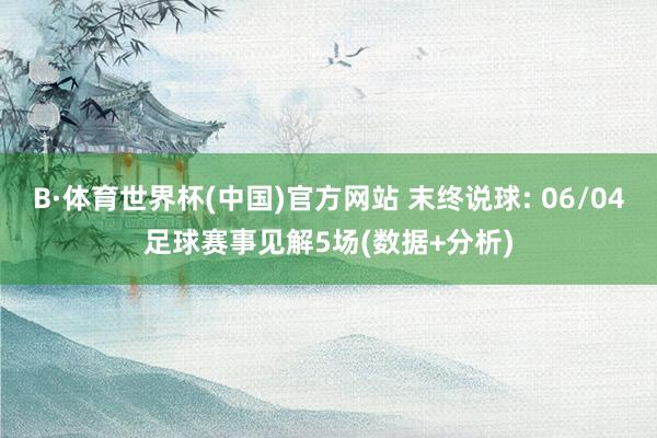 B·体育世界杯(中国)官方网站 末终说球: 06/04足球赛事见解5场(数据+分析)