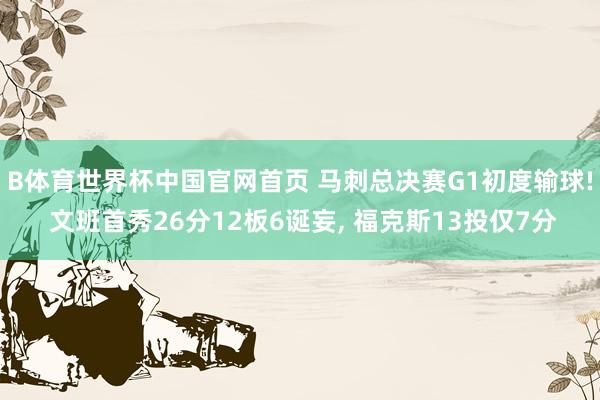 B体育世界杯中国官网首页 马刺总决赛G1初度输球! 文班首秀26分12板6诞妄， 福克斯13投仅7分