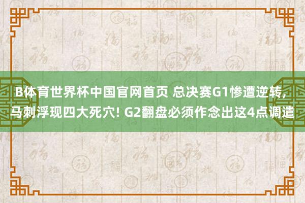 B体育世界杯中国官网首页 总决赛G1惨遭逆转, 马刺浮现四大死穴! G2翻盘必须作念出这4点调遣