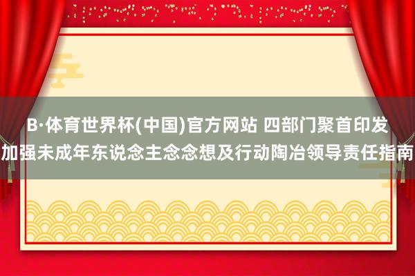 B·体育世界杯(中国)官方网站 四部门聚首印发加强未成年东说念主念念想及行动陶冶领导责任指南