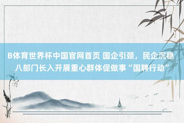 B体育世界杯中国官网首页 国企引颈，民企沉稳 八部门长入开展重心群体促做事“国聘行动”