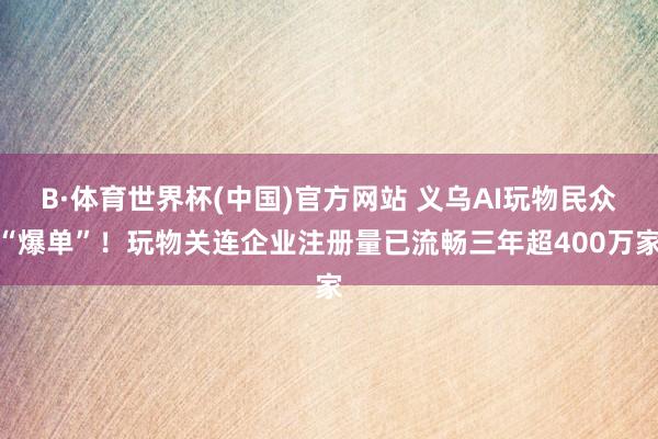 B·体育世界杯(中国)官方网站 义乌AI玩物民众“爆单”！玩物关连企业注册量已流畅三年超400万家