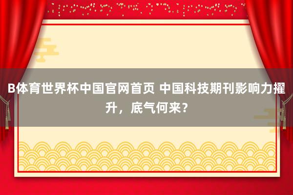 B体育世界杯中国官网首页 中国科技期刊影响力擢升，底气何来？
