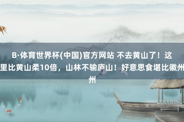 B·体育世界杯(中国)官方网站 不去黄山了！这里比黄山柔10倍，山林不输庐山！好意思食堪比徽州