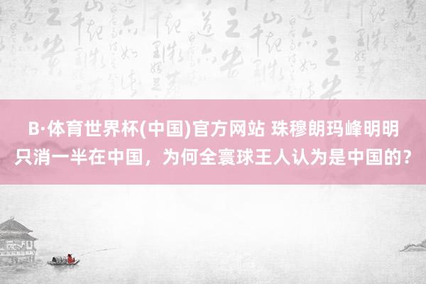 B·体育世界杯(中国)官方网站 珠穆朗玛峰明明只消一半在中国，为何全寰球王人认为是中国的？