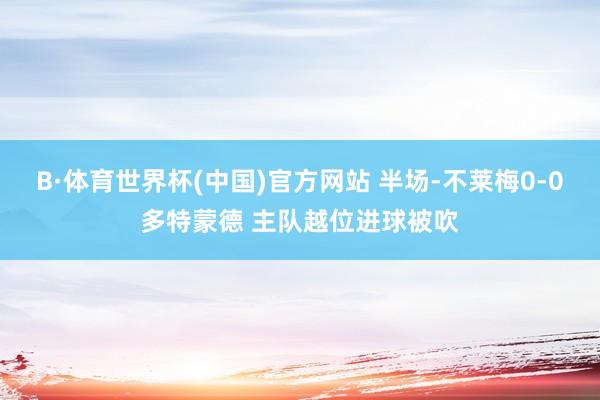 B·体育世界杯(中国)官方网站 半场-不莱梅0-0多特蒙德 主队越位进球被吹