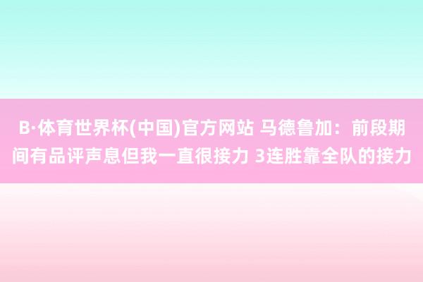 B·体育世界杯(中国)官方网站 马德鲁加:前段期间有品评声息但我一直很接力 3连胜靠全队的接力