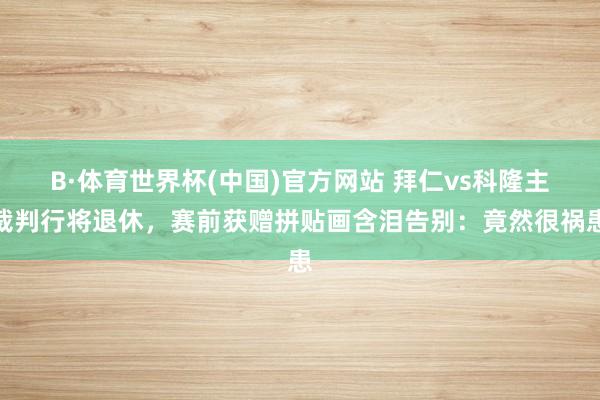 B·体育世界杯(中国)官方网站 拜仁vs科隆主裁判行将退休，赛前获赠拼贴画含泪告别：竟然很祸患
