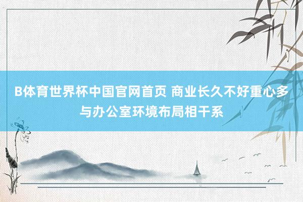 B体育世界杯中国官网首页 商业长久不好重心多与办公室环境布局相干系