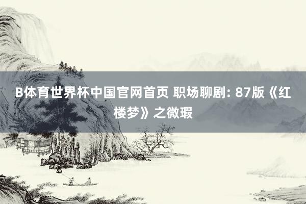B体育世界杯中国官网首页 职场聊剧: 87版《红楼梦》之微瑕