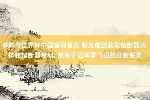 B体育世界杯中国官网首页 阳光电源获取熔断器壳体和熔断器专利， 故意于已毕零飞弧的分断恶果