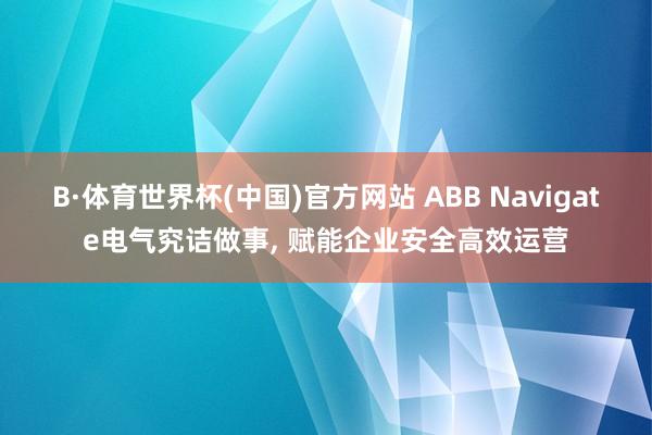 B·体育世界杯(中国)官方网站 ABB Navigate电气究诘做事， 赋能企业安全高效运营