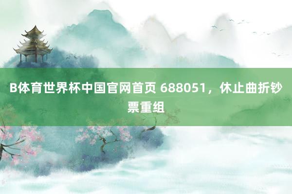 B体育世界杯中国官网首页 688051，休止曲折钞票重组