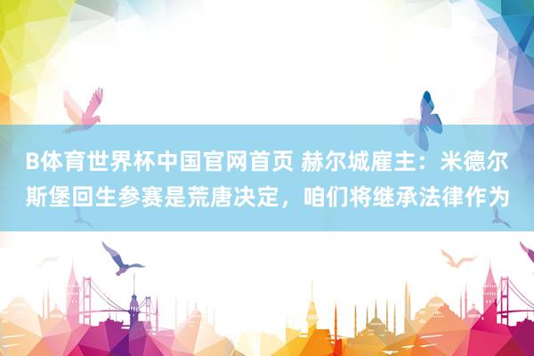 B体育世界杯中国官网首页 赫尔城雇主：米德尔斯堡回生参赛是荒唐决定，咱们将继承法律作为