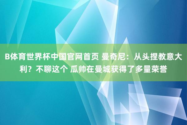 B体育世界杯中国官网首页 曼奇尼：从头捏教意大利？不聊这个 瓜帅在曼城获得了多量荣誉
