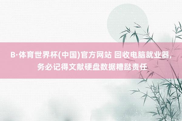 B·体育世界杯(中国)官方网站 回收电脑就业器， 务必记得文献硬盘数据糟跶责任