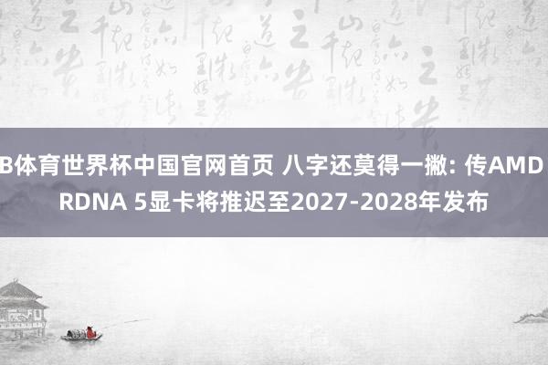 B体育世界杯中国官网首页 八字还莫得一撇: 传AMD RDNA 5显卡将推迟至2027-2028年发布