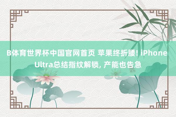 B体育世界杯中国官网首页 苹果终折腰! iPhone Ultra总结指纹解锁， 产能也告急