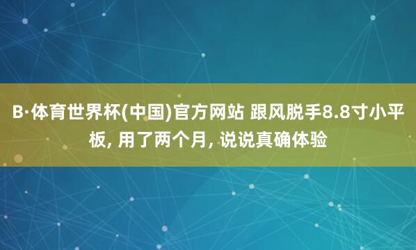 B·体育世界杯(中国)官方网站 跟风脱手8.8寸小平板， 用了两个月， 说说真确体验
