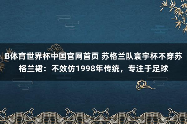 B体育世界杯中国官网首页 苏格兰队寰宇杯不穿苏格兰裙：不效仿1998年传统，专注于足球
