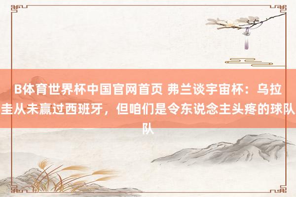 B体育世界杯中国官网首页 弗兰谈宇宙杯：乌拉圭从未赢过西班牙，但咱们是令东说念主头疼的球队