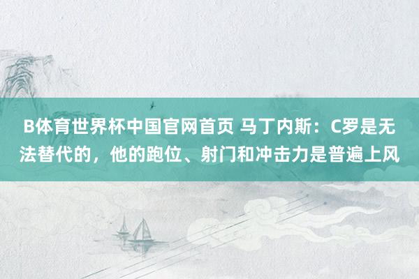 B体育世界杯中国官网首页 马丁内斯：C罗是无法替代的，他的跑位、射门和冲击力是普遍上风