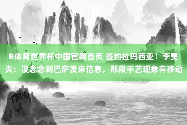 B体育世界杯中国官网首页 签约拉玛西亚！李昊炎：没念念到巴萨发来信息，那段手艺现象有移动