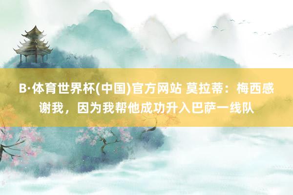 B·体育世界杯(中国)官方网站 莫拉蒂：梅西感谢我，因为我帮他成功升入巴萨一线队