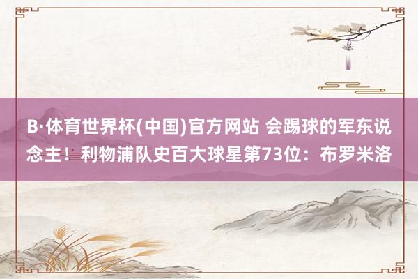 B·体育世界杯(中国)官方网站 会踢球的军东说念主！利物浦队史百大球星第73位：布罗米洛