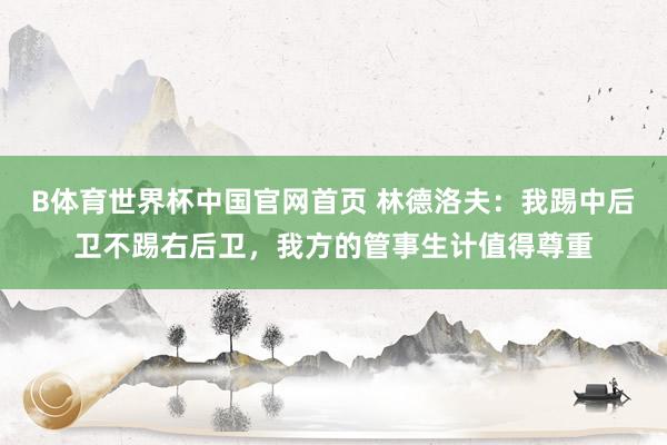 B体育世界杯中国官网首页 林德洛夫:我踢中后卫不踢右后卫,我方的管事生计值得尊重