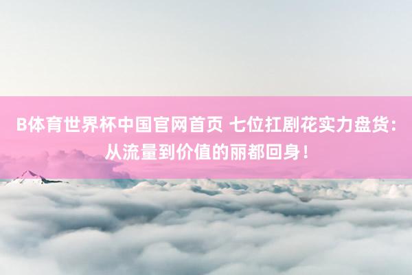 B体育世界杯中国官网首页 七位扛剧花实力盘货：从流量到价值的丽都回身！
