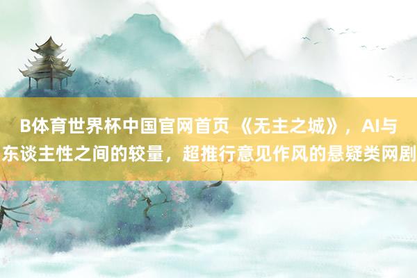 B体育世界杯中国官网首页 《无主之城》，AI与东谈主性之间的较量，超推行意见作风的悬疑类网剧