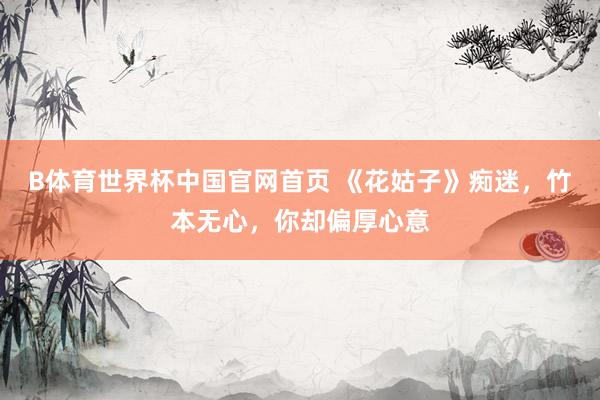 B体育世界杯中国官网首页 《花姑子》痴迷，竹本无心，你却偏厚心意