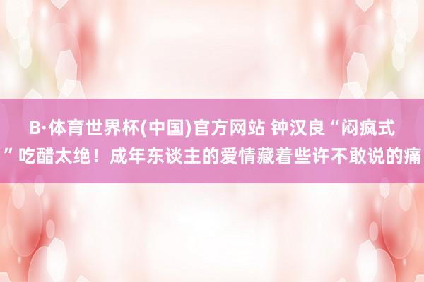 B·体育世界杯(中国)官方网站 钟汉良“闷疯式”吃醋太绝！成年东谈主的爱情藏着些许不敢说的痛