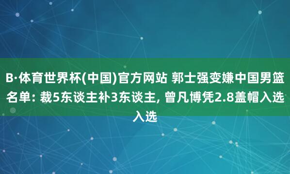 B·体育世界杯(中国)官方网站 郭士强变嫌中国男篮名单: 裁5东谈主补3东谈主， 曾凡博凭2.8盖帽入选